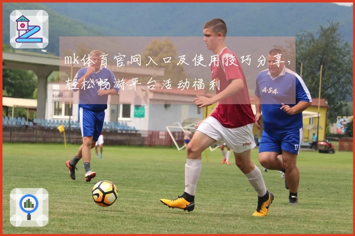 mk体育官网入口及使用技巧分享，轻松畅游平台活动福利