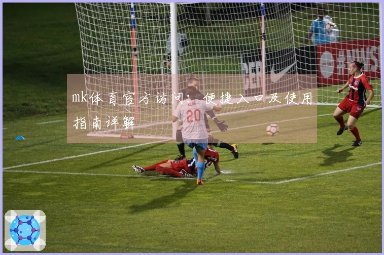 mk体育官方访问：便捷入口及使用指南详解