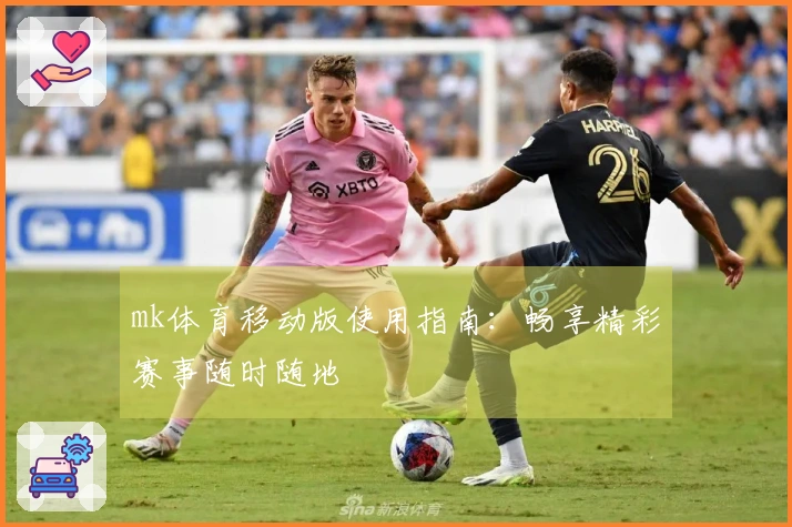 mk体育移动版使用指南：畅享精彩赛事随时随地