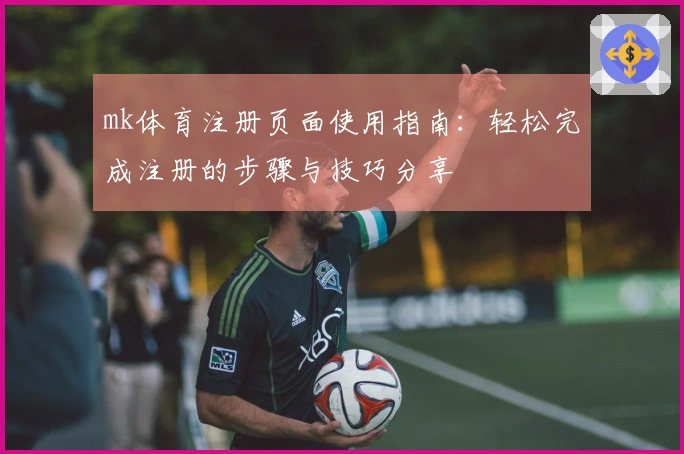 mk体育注册页面使用指南：轻松完成注册的步骤与技巧分享