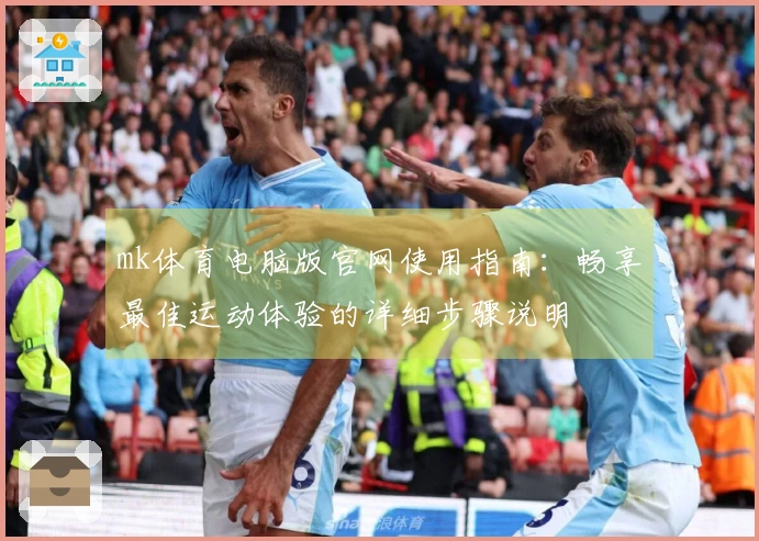 mk体育电脑版官网使用指南：畅享最佳运动体验的详细步骤说明