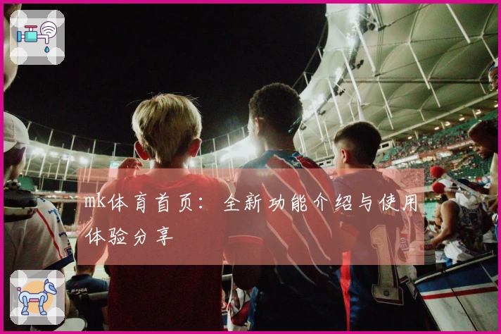 mk体育首页：全新功能介绍与使用体验分享