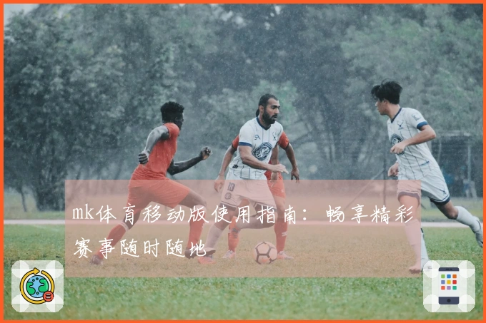 mk体育移动版使用指南：畅享精彩赛事随时随地