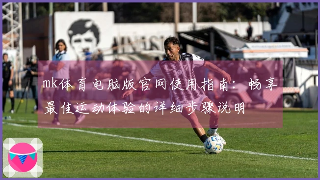 mk体育电脑版官网使用指南：畅享最佳运动体验的详细步骤说明