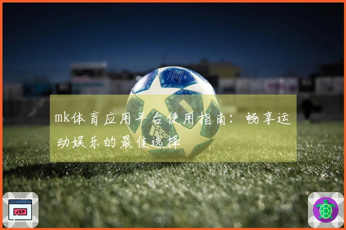 mk体育应用平台使用指南：畅享运动娱乐的最佳选择